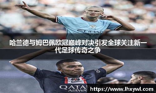 哈兰德与姆巴佩欧冠巅峰对决引发全球关注新一代足球传奇之争