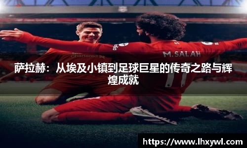 萨拉赫：从埃及小镇到足球巨星的传奇之路与辉煌成就