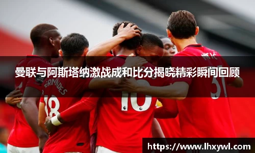 曼联与阿斯塔纳激战成和比分揭晓精彩瞬间回顾