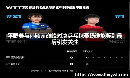 平野美与孙颖莎巅峰对决乒乓球赛场谁能笑到最后引发关注